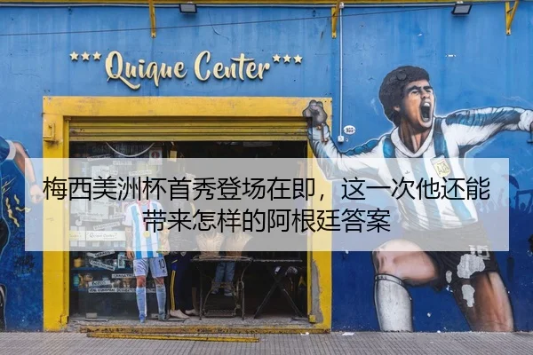 梅西美洲杯首秀登场在即，这一次他还能带来怎样的阿根廷答案